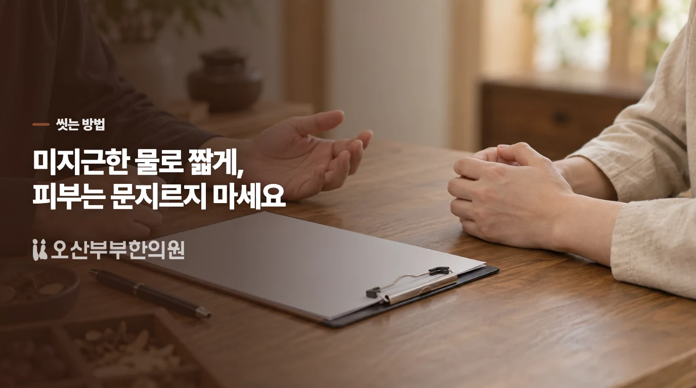미지근한 물로 짧게 씻고 피부를 문지르지 마세요